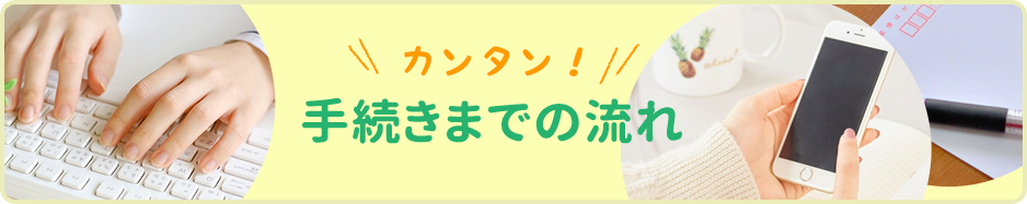 カンタン！手続きまでの流れ